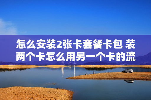 怎么安装2张卡套餐卡包 装两个卡怎么用另一个卡的流量