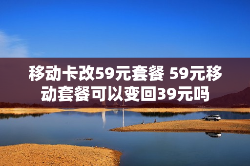 移动卡改59元套餐 59元移动套餐可以变回39元吗