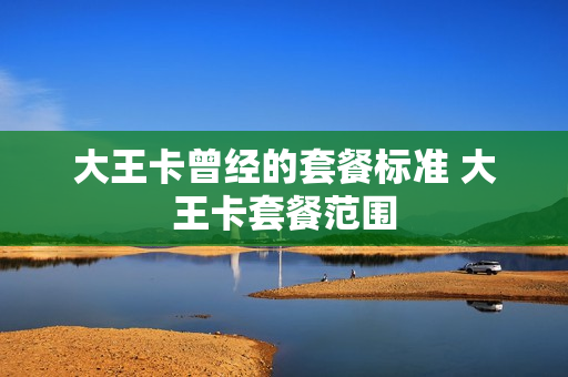 大王卡曾经的套餐标准 大王卡套餐范围