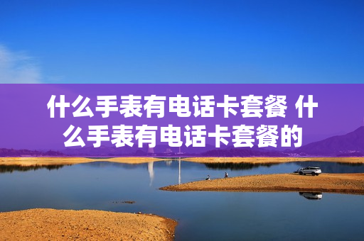 什么手表有电话卡套餐 什么手表有电话卡套餐的