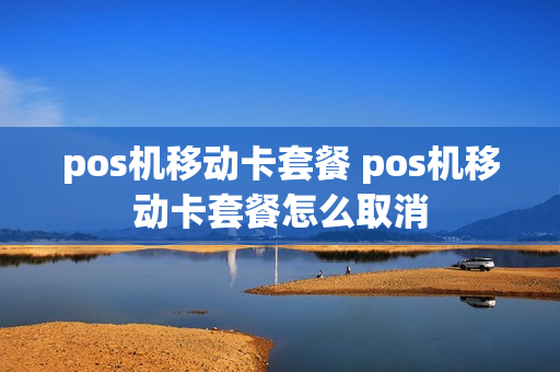 pos机移动卡套餐 pos机移动卡套餐怎么取消