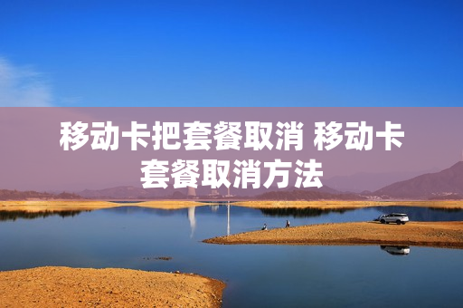 移动卡把套餐取消 移动卡套餐取消方法
