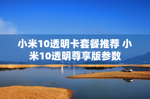 小米10透明卡套餐推荐 小米10透明尊享版参数
