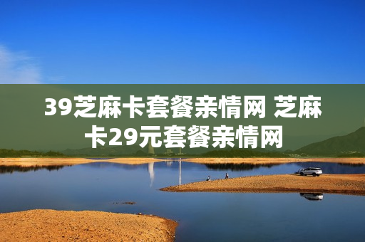 39芝麻卡套餐亲情网 芝麻卡29元套餐亲情网