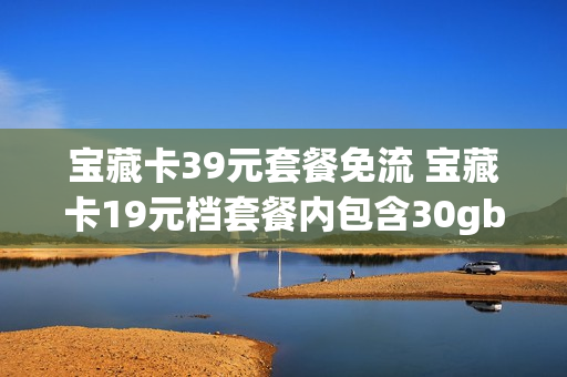 宝藏卡39元套餐免流 宝藏卡19元档套餐内包含30gb专属免流月包