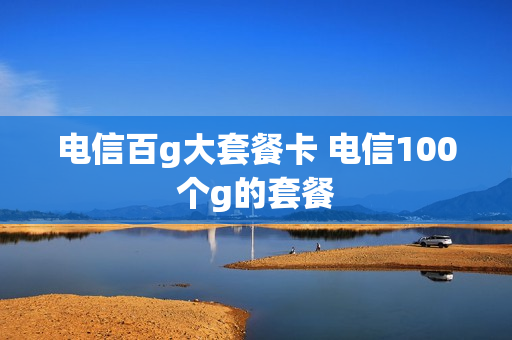 电信百g大套餐卡 电信100个g的套餐
