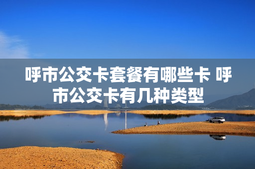 呼市公交卡套餐有哪些卡 呼市公交卡有几种类型