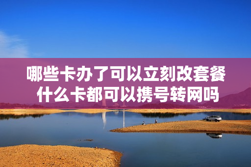 哪些卡办了可以立刻改套餐 什么卡都可以携号转网吗