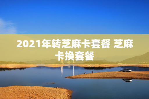 2021年转芝麻卡套餐 芝麻卡换套餐