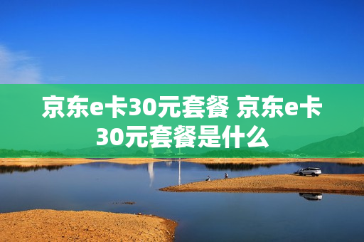 京东e卡30元套餐 京东e卡30元套餐是什么