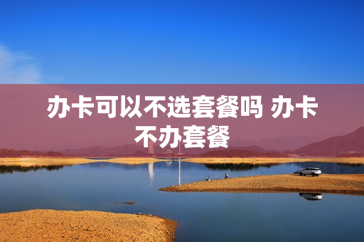 办卡可以不选套餐吗 办卡不办套餐