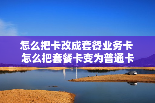 怎么把卡改成套餐业务卡 怎么把套餐卡变为普通卡
