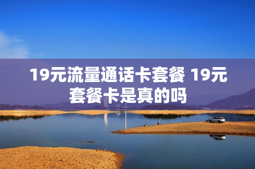 19元流量通话卡套餐 19元套餐卡是真的吗