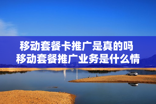 移动套餐卡推广是真的吗 移动套餐推广业务是什么情况