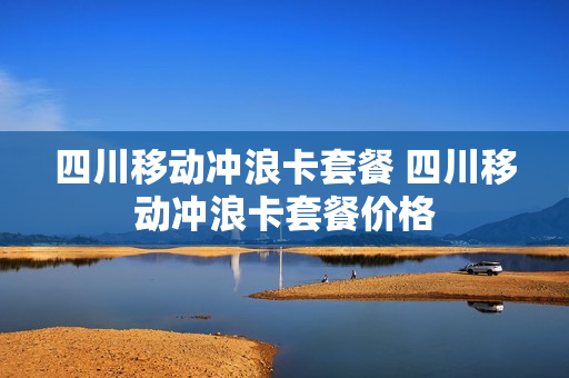四川移动冲浪卡套餐 四川移动冲浪卡套餐价格