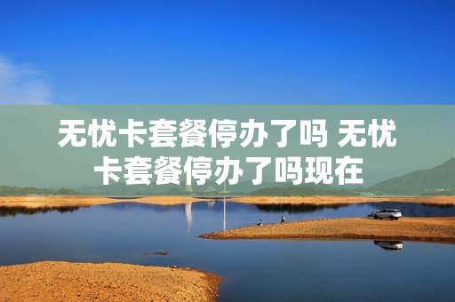 无忧卡套餐停办了吗 无忧卡套餐停办了吗现在