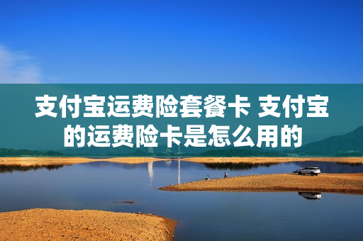 支付宝运费险套餐卡 支付宝的运费险卡是怎么用的