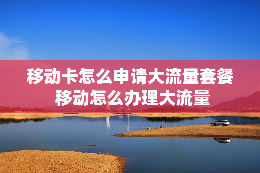移动卡怎么申请大流量套餐 移动怎么办理大流量