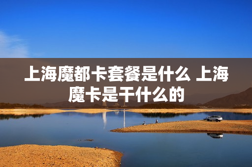 上海魔都卡套餐是什么 上海魔卡是干什么的