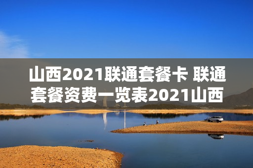 山西2021联通套餐卡 联通套餐资费一览表2021山西