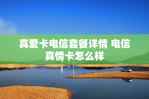 真爱卡电信套餐详情 电信真情卡怎么样