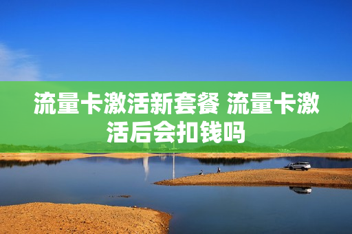 流量卡激活新套餐 流量卡激活后会扣钱吗