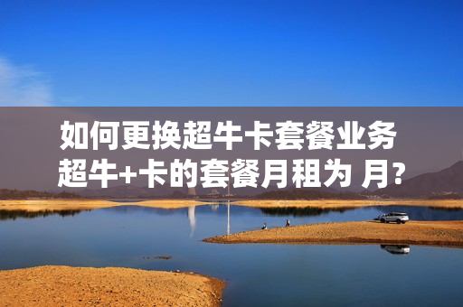 如何更换超牛卡套餐业务 超牛+卡的套餐月租为 月?