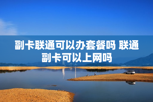 副卡联通可以办套餐吗 联通副卡可以上网吗