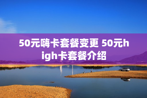 50元嗨卡套餐变更 50元high卡套餐介绍