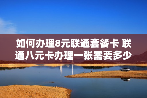 如何办理8元联通套餐卡 联通八元卡办理一张需要多少钱