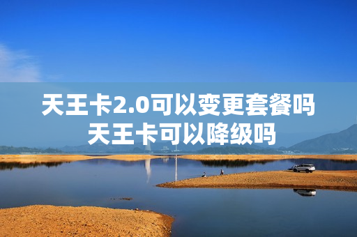 天王卡2.0可以变更套餐吗 天王卡可以降级吗