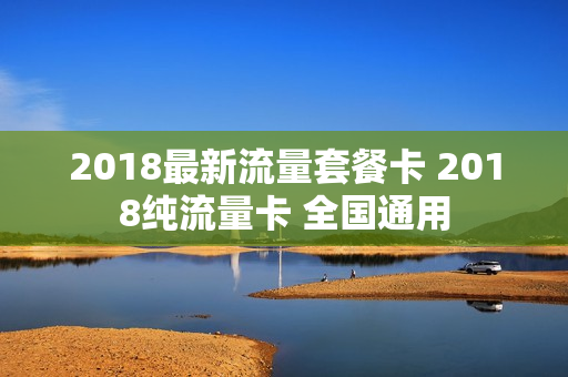 2018最新流量套餐卡 2018纯流量卡 全国通用