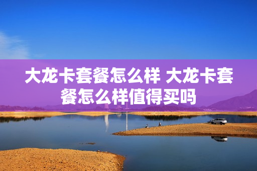 大龙卡套餐怎么样 大龙卡套餐怎么样值得买吗
