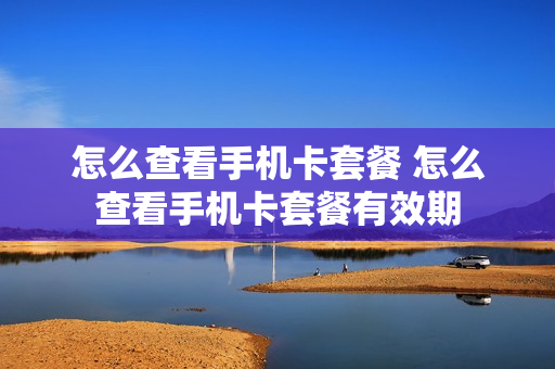 怎么查看手机卡套餐 怎么查看手机卡套餐有效期