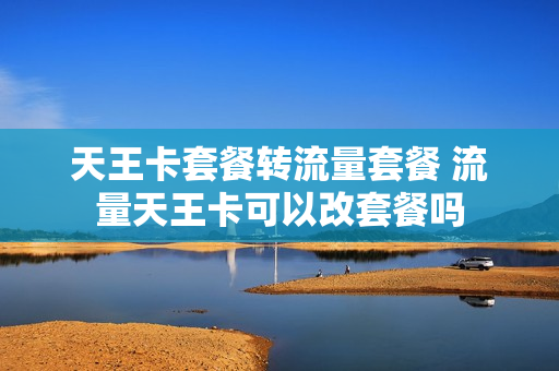 天王卡套餐转流量套餐 流量天王卡可以改套餐吗