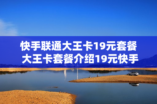快手联通大王卡19元套餐 大王卡套餐介绍19元快手