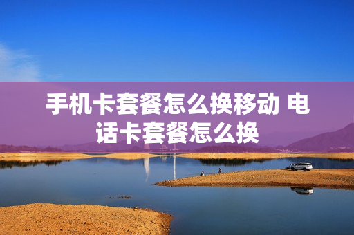 手机卡套餐怎么换移动 电话卡套餐怎么换