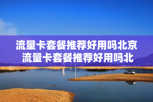 流量卡套餐推荐好用吗北京 流量卡套餐推荐好用吗北京电信