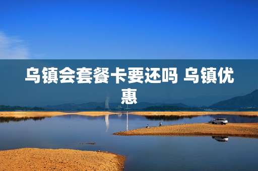 乌镇会套餐卡要还吗 乌镇优惠