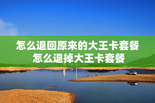 怎么退回原来的大王卡套餐 怎么退掉大王卡套餐