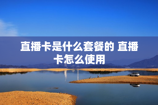 直播卡是什么套餐的 直播卡怎么使用