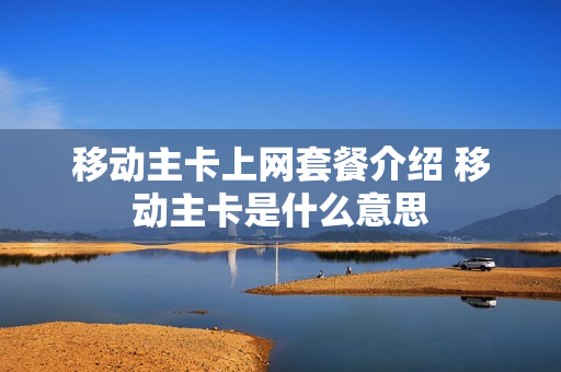 移动主卡上网套餐介绍 移动主卡是什么意思