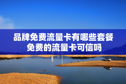 品牌免费流量卡有哪些套餐 免费的流量卡可信吗