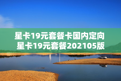 星卡19元套餐卡国内定向 星卡19元套餐202105版