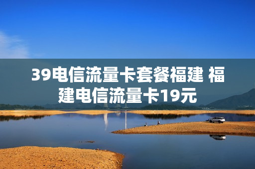 39电信流量卡套餐福建 福建电信流量卡19元
