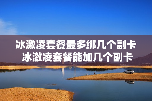 冰激凌套餐最多绑几个副卡 冰激凌套餐能加几个副卡