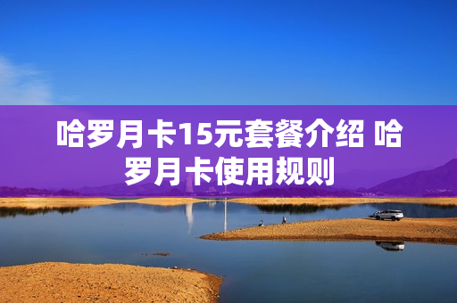 哈罗月卡15元套餐介绍 哈罗月卡使用规则