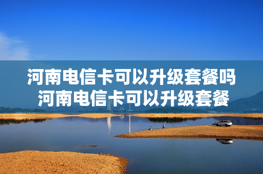 河南电信卡可以升级套餐吗 河南电信卡可以升级套餐吗