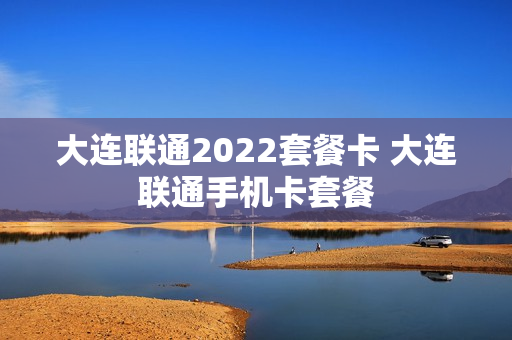 大连联通2022套餐卡 大连联通手机卡套餐