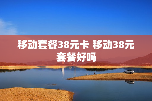 移动套餐38元卡 移动38元套餐好吗